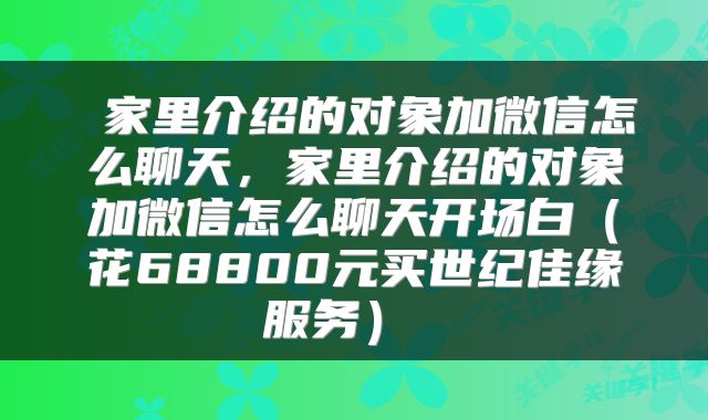  家里介绍的对象加微信怎么聊天，家里介绍的对象加微信怎么聊天开场白（花68800元买世纪佳缘服务） 