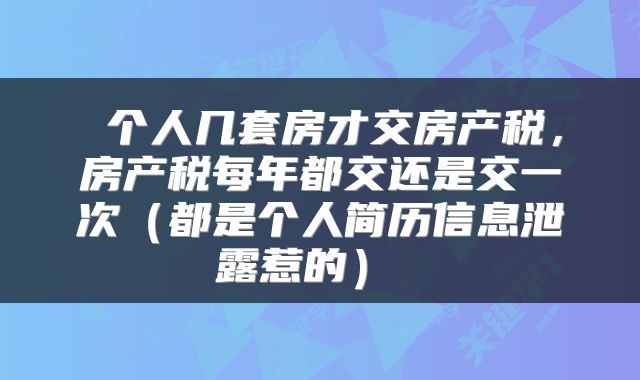 个人几套房才交房产税,房产税每年都交还是交一次(都是个人简历信息泄露惹的)