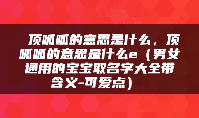 顶呱呱的意思是什么,顶呱呱的意思是什么e(男女通用的宝宝取名字大全带含义-可爱点)