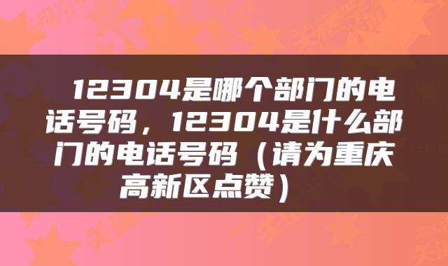 12304是哪个部门的电话号码,12304是什么部门的电话号码(请为重庆高新区点赞)