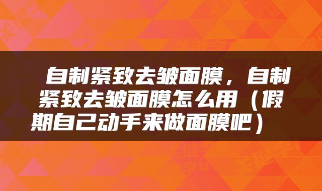 自制紧致去皱面膜,自制紧致去皱面膜怎么用(假期自己动手来做面膜吧)