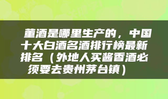 董酒是哪里生产的,中国十大白酒名酒排行榜最新排名(外地人买酱香酒必须要去贵州茅台镇)