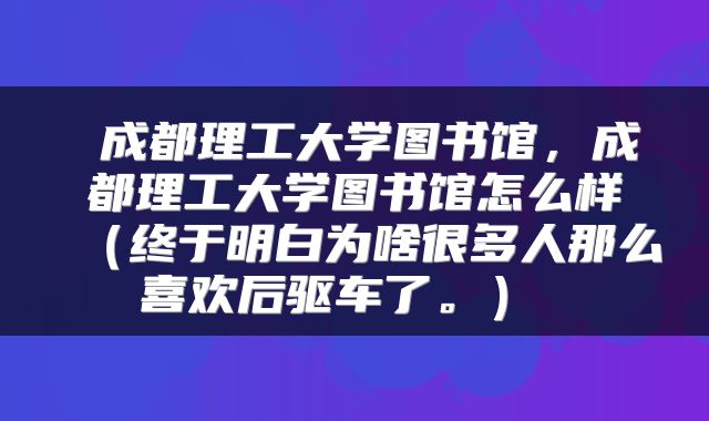  成都理工大学图书馆，成都理工大学图书馆怎么样（终于明白为啥很多人那么喜欢后驱车了。） 