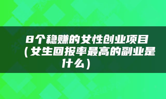 8个稳赚的女性创业项目(女生回报率最高的副业是什么)