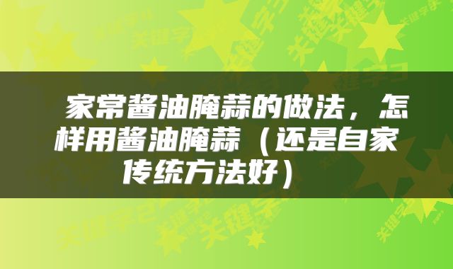 家常酱油腌蒜的做法,怎样用酱油腌蒜(还是自家传统方法好)