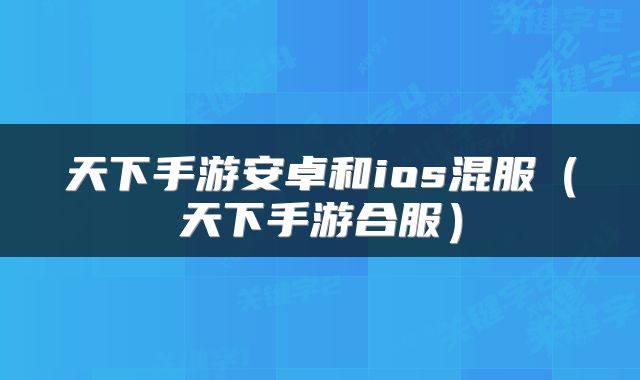 天下手游安卓和ios混服(天下手游合服)