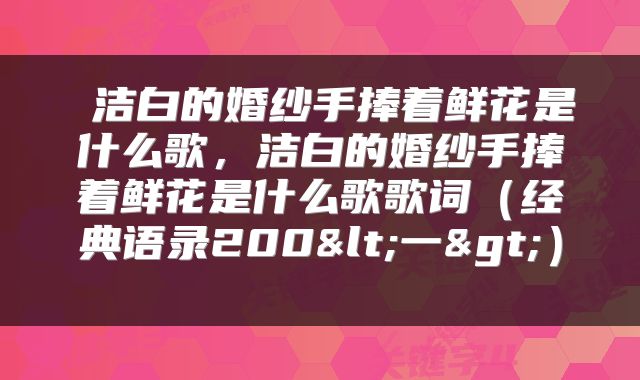 洁白的婚纱手捧着鲜花是什么歌,洁白的婚纱手捧着鲜花是什么歌歌词(经典语录200<一>)