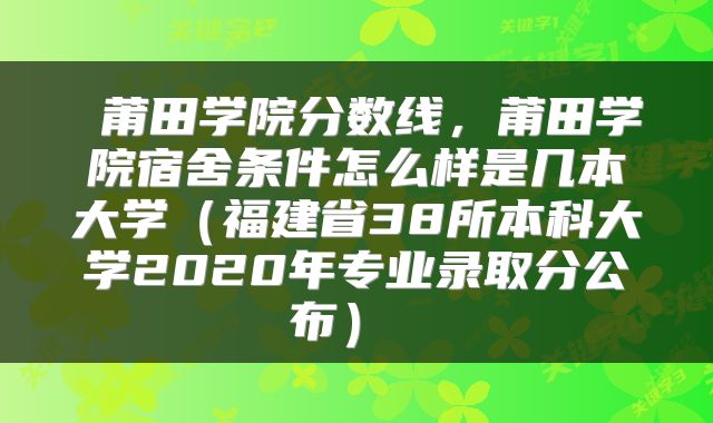  莆田学院分数线，莆田学院宿舍条件怎么样是几本大学（福建省38所本科大学2020年专业录取分公布） 
