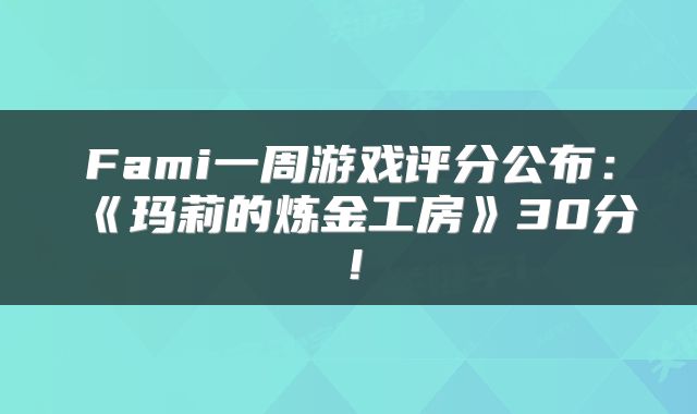 Fami一周游戏评分公布:《玛莉的炼金工房》30分!