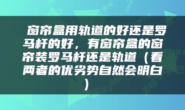 窗帘盒用轨道的好还是罗马杆的好,有窗帘盒的窗帘装罗马杆还是轨道(看两者的优劣势自然会明白)