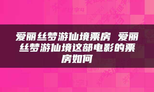 爱丽丝梦游仙境票房 爱丽丝梦游仙境这部电影的票房如何