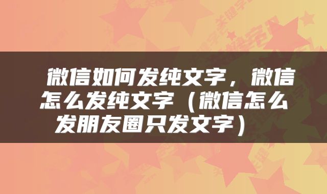 微信如何发纯文字,微信怎么发纯文字(微信怎么发朋友圈只发文字)