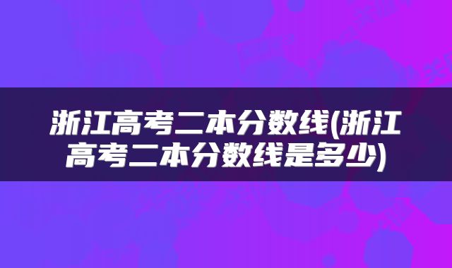 浙江高考二本分数线(浙江高考二本分数线是多少)
