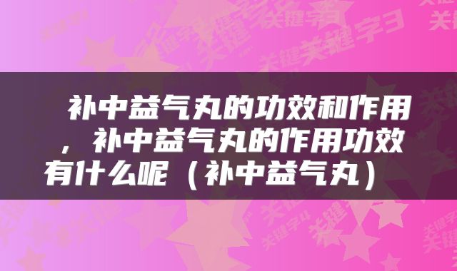  补中益气丸的功效和作用，补中益气丸的作用功效有什么呢（补中益气丸） 