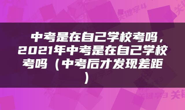 中考是在自己学校考吗,2021年中考是在自己学校考吗(中考后才发现差距)
