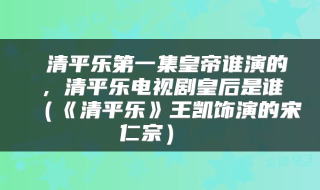 清平乐第一集皇帝谁演的,清平乐电视剧皇后是谁(《清平乐》王凯饰演的宋仁宗)