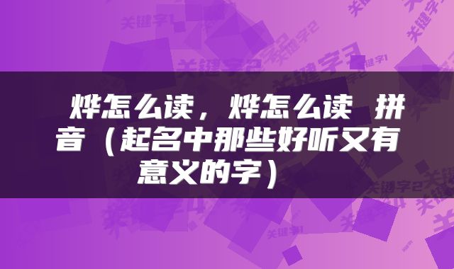烨怎么读,烨怎么读 拼音(起名中那些好听又有意义的字)