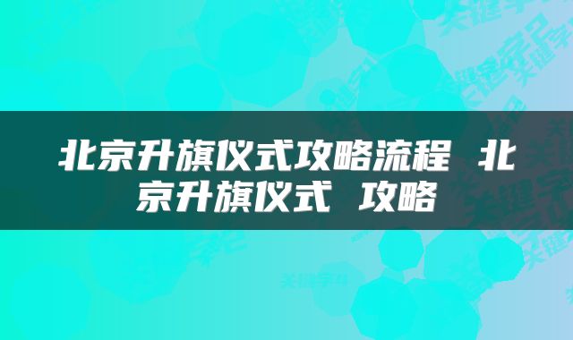 北京升旗仪式攻略流程 北京升旗仪式 攻略