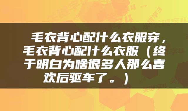  毛衣背心配什么衣服穿，毛衣背心配什么衣服（终于明白为啥很多人那么喜欢后驱车了。） 