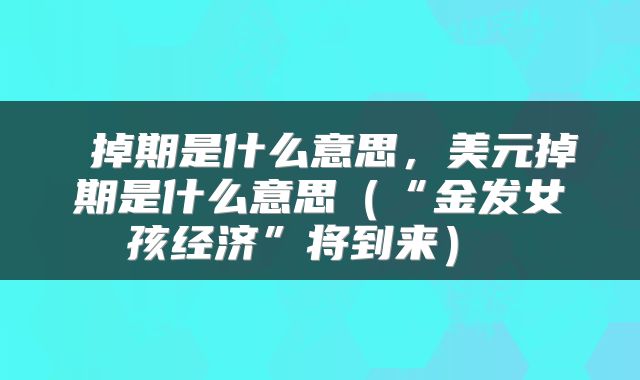 掉期是什么意思,美元掉期是什么意思(“金发女孩经济”将到来)