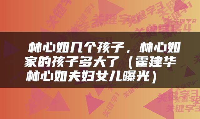 林心如几个孩子,林心如家的孩子多大了(霍建华林心如夫妇女儿曝光)