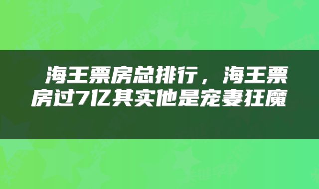 海王票房总排行,海王票房过7亿其实他是宠妻狂魔