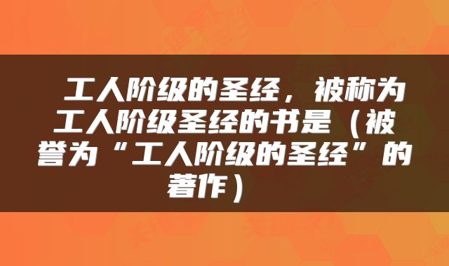 工人阶级的圣经,被称为工人阶级圣经的书是(被誉为“工人阶级的圣经”的著作)