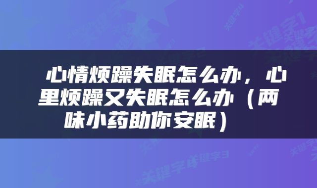  心情烦躁失眠怎么办，心里烦躁又失眠怎么办（两味小药助你安眠） 