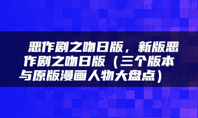  恶作剧之吻日版，新版恶作剧之吻日版（三个版本与原版漫画人物大盘点） 
