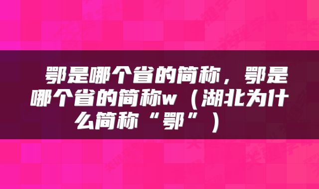  鄂是哪个省的简称，鄂是哪个省的简称w（湖北为什么简称“鄂”） 