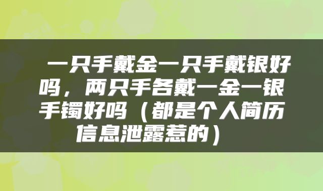 一只手戴金一只手戴银好吗,两只手各戴一金一银手镯好吗(都是个人简历信息泄露惹的)