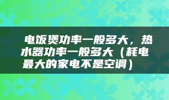  电饭煲功率一般多大，热水器功率一般多大（耗电最大的家电不是空调） 