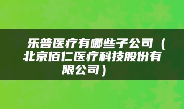 乐普医疗有哪些子公司(北京佰仁医疗科技股份有限公司)