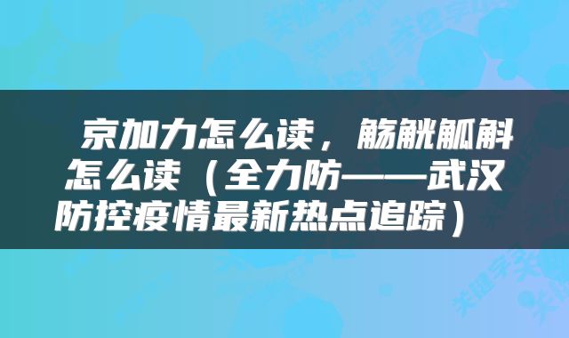 京加力怎么读,觞觥觚斛怎么读(全力防——武汉防控疫情最新热点追踪)