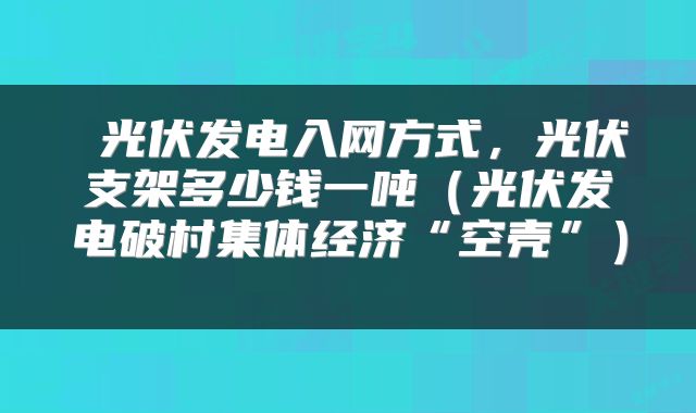  光伏发电入网方式，光伏支架多少钱一吨（光伏发电破村集体经济“空壳”） 