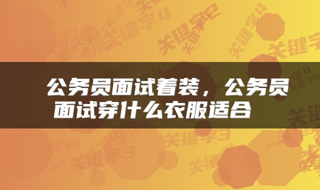 公务员面试着装,公务员面试穿什么衣服适合