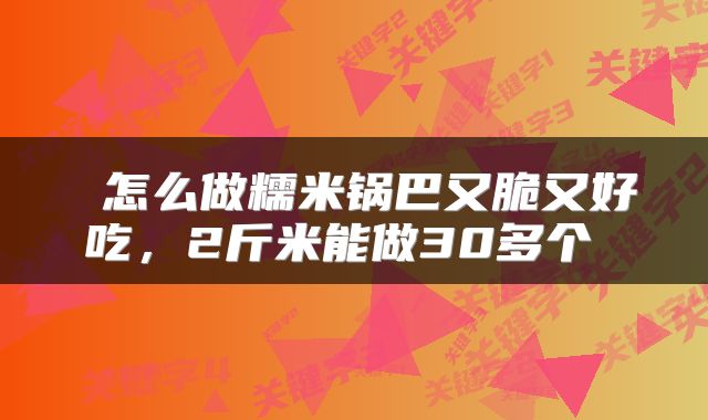 怎么做糯米锅巴又脆又好吃,2斤米能做30多个