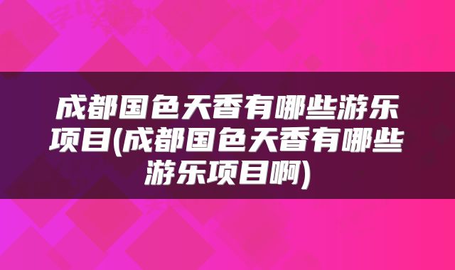 成都国色天香有哪些游乐项目(成都国色天香有哪些游乐项目啊)