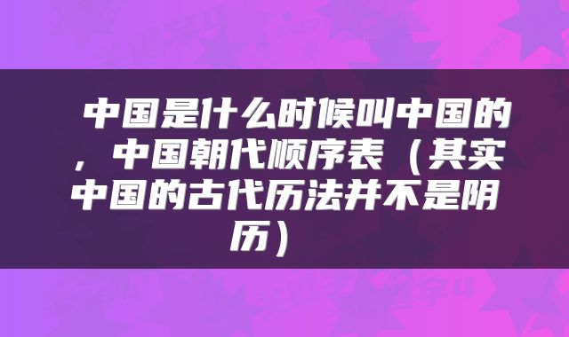  中国是什么时候叫中国的，中国朝代顺序表（其实中国的古代历法并不是阴历） 
