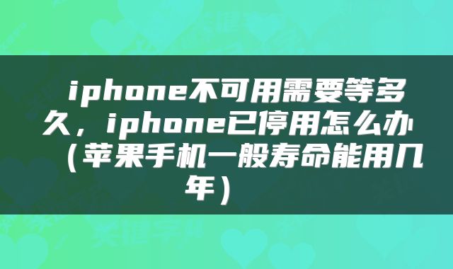  iphone不可用需要等多久，iphone已停用怎么办（苹果手机一般寿命能用几年） 