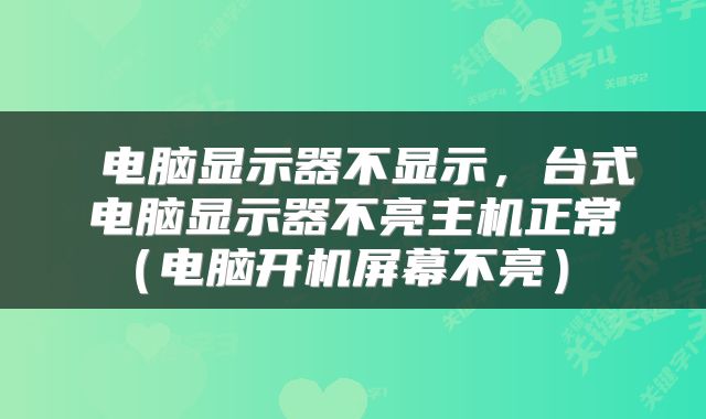  电脑显示器不显示，台式电脑显示器不亮主机正常（电脑开机屏幕不亮） 