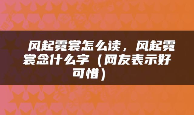  风起霓裳怎么读，风起霓裳念什么字（网友表示好可惜） 