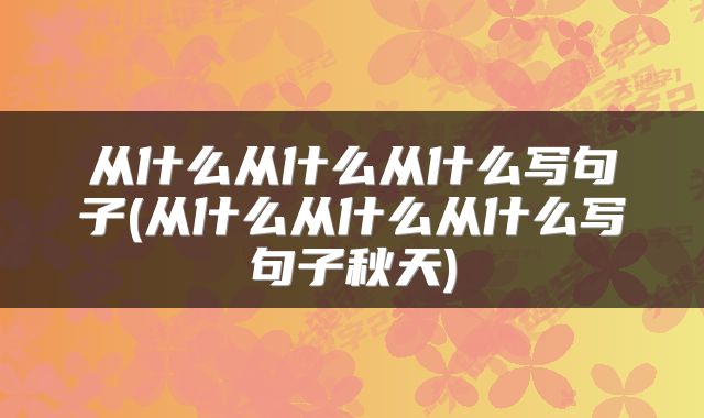 从什么从什么从什么写句子(从什么从什么从什么写句子秋天)