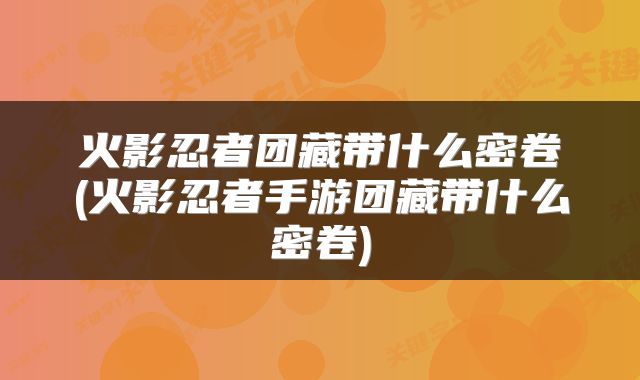 火影忍者团藏带什么密卷(火影忍者手游团藏带什么密卷)