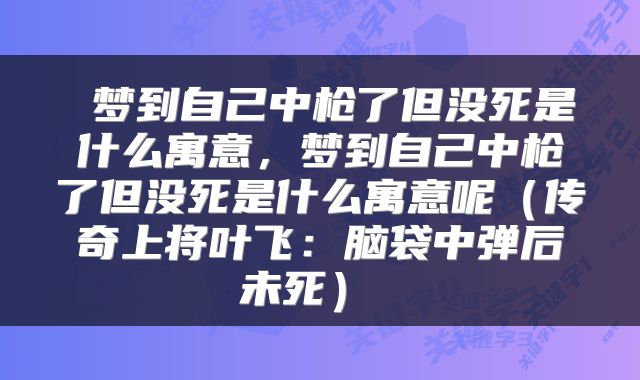  梦到自己中枪了但没死是什么寓意，梦到自己中枪了但没死是什么寓意呢（传奇上将叶飞：脑袋中弹后未死） 