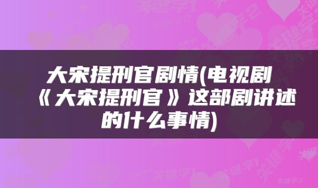 大宋提刑官剧情(电视剧《大宋提刑官》这部剧讲述的什么事情)
