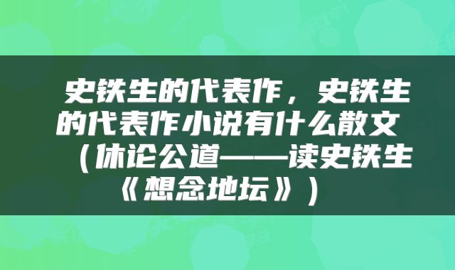  史铁生的代表作，史铁生的代表作小说有什么散文（休论公道——读史铁生《想念地坛》） 