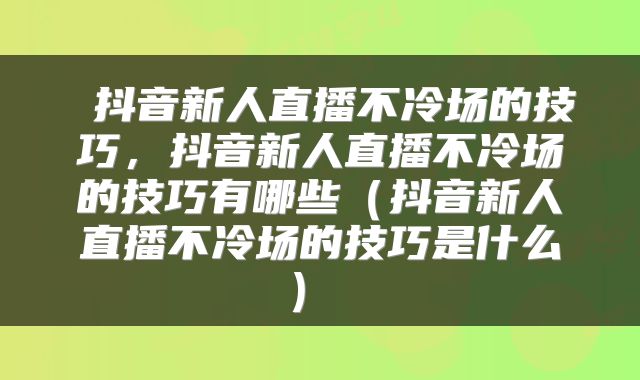 抖音新人直播不冷场的技巧,抖音新人直播不冷场的技巧有哪些(抖音新人直播不冷场的技巧是什么)
