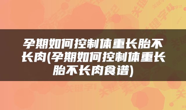 孕期如何控制体重长胎不长肉(孕期如何控制体重长胎不长肉食谱)