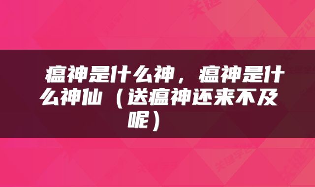 瘟神是什么神,瘟神是什么神仙(送瘟神还来不及呢)
